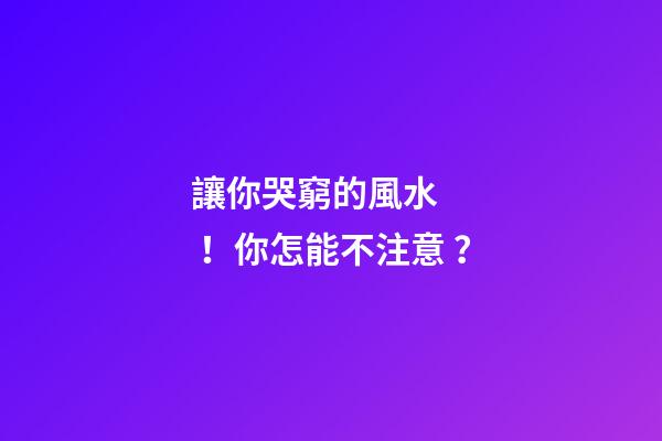 讓你哭窮的風水！你怎能不注意？